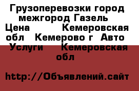 Грузоперевозки город межгород Газель › Цена ­ 500 - Кемеровская обл., Кемерово г. Авто » Услуги   . Кемеровская обл.